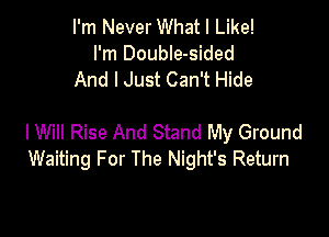 I'm Never What I Like!
I'm DoubIe-sided
And I Just Can't Hide

lWiII Rise And Stand My Ground
Waiting For The Night's Return