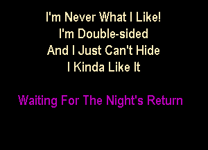 I'm Never What I Like!
I'm DoubIe-sided
And I Just Can't Hide
I Kinda Like It

Waiting For The Night's Return