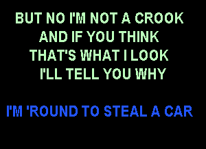 BUT NO I'M NOT A CROOK
AND IF YOU THINK
THAT'S WHAT I LOOK

I'LL TELL YOU WHY

I'M 'ROUND T0 STEAL A CAR