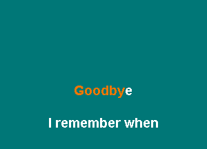 Goodbye

I remember when
