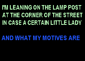 I'M LEANING ON THE LAMP POST
AT THE CORNER OF THE STREET
IN CASE A CERTAIN LITTLE LADY

AND WHAT MY MOTIVES ARE