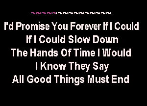 'U'U'U'U'U'U'U'U'U'U'U'U'U'U'U

I'd Promise You Forever If I Could
Ifl Could Slow Down
The Hands Of Time I Would
I Know They Say
All Good Things Must End