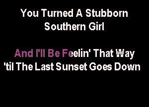 You Turned A Stubborn
Southern Girl

And I'll Be Feelin' That Way

'til The Last Sunset Goes Down