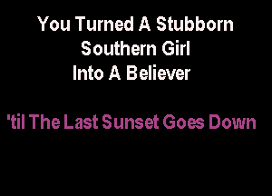 You Turned A Stubborn
Southern Girl
Into A Believer

'til The Last Sunset Goes Down