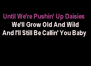 Until We're Pushin' Up Daisies
We'll Grow Old And Wild
And I'll Still Be Callin' You Baby