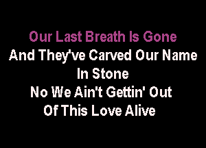 Our Last Breath Is Gone
And They've Carved Our Name

In Stone
No We Ain't Gettin' Out
Of This Love Alive