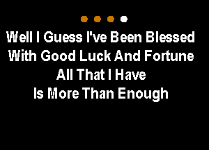 0000

Well I Guess I've Been Blessed
With Good Luck And Fortune
All That I Have

Is More Than Enough