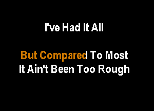 I've Had It All

But Compared To Most
It Ain't Been Too Rough