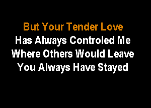 But Your Tender Love
Has Always Controled Me
Where Others Would Leave

You Always Have Stayed