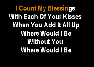 I Count My Blessings
With Each Of Your Kisses
When You Add It All Up
Where Would I Be

Without You
Where Would I Be