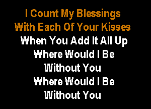 I Count My Blessings
With Each Of Your Kisses
When You Add It All Up
Where Would I Be

Without You
Where Would I Be
Without You