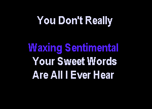You Don't Really

Waxing Sentimental

Your Sweet Words
Are All I Ever Hear