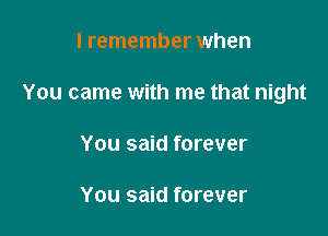 I remember when

You came with me that night

You said forever

You said forever