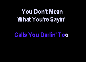 You Don't Mean
What You're Sayin'

Calls You Darlin' Too