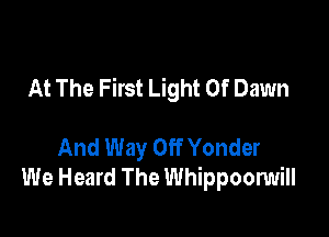 At The First Light Of Dawn

And Way Off Yonder
We Heard The Whippoonmill