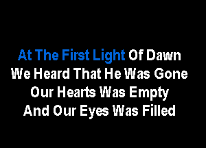 At The First Light Of Dawn
We Heard That He Was Gone
Our Hearts Was Empty
And Our Eyes Was Filled