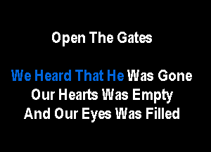 Open The Gates

We Heard That He Was Gone

Our Hearts Was Empty
And Our Eyes Was Filled