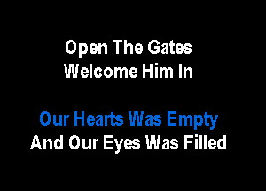 Open The Gates
Welcome Him In

Our Hearts Was Empty
And Our Eyes Was Filled