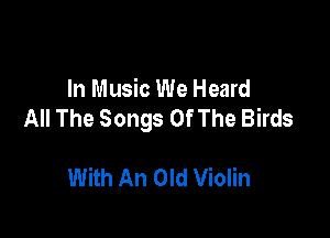In Music We Heard
All The Songs Of The Birds

With An Old Violin