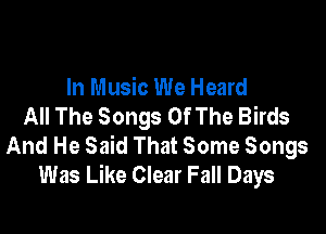 In Music We Heard
All The Songs Of The Birds

And He Said That Some Songs
Was Like Clear Fall Days