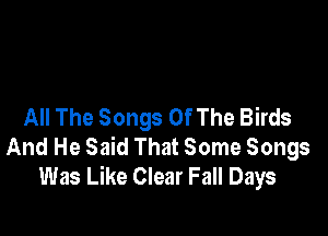 All The Songs Of The Birds

And He Said That Some Songs
Was Like Clear Fall Days