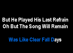 But He Played His Last Refrain
0h But The Song Will Remain

Was Like Clear Fall Days