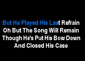 But He Played His Last Refrain
0h But The Song Will Remain

Though He's Put His Bow Down
And Closed His Case