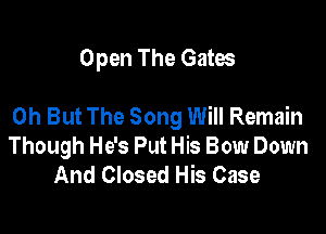 Open The Gates

0h But The Song Will Remain

Though He's Put His Bow Down
And Closed His Case