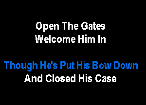 Open The Gates
Welcome Him In

Though He's Put His Bow Down
And Closed His Case