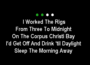 0000

I Worked The Rigs
From Three To Midnight

On The Corpus Christi Bay
I'd Get Off And Drink 'til Daylight
Sleep The Morning Away