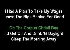 I Had A Plan To Take My Wages
Leave The Rigs Behind For Good

On The Corpus Christi Bay
I'd Get Off And Drink 'til Daylight
Sleep The Morning Away