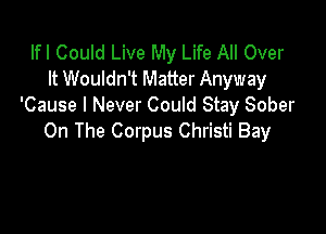 Ifl Could Live My Life All Over
It Wouldn't Matter Anyway
'Cause I Never Could Stay Sober

On The Corpus Christi Bay