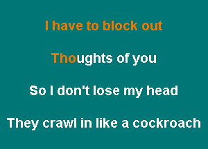 I have to block out

Thoughts of you

So I don't lose my head

They crawl in like a cockroach