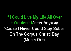 lfl Could Live My Life All Over
It Wouldn't Matter Anyway

'Cause I Never Could Stay Sober
On The Corpus Christi Bay
(Music Out)