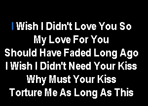 I Wish I Didn't Love You So
My Love For You
Should Have Faded Long Ago
I Wish I Didn't Need Your Kiss
Why Must Your Kiss
Torture Me As Long As This