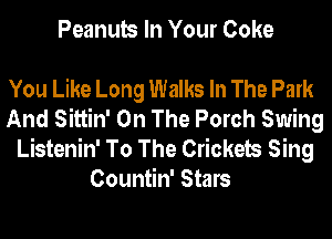 Peanuts In Your Coke

You Like Long Walks In The Park
And Sittin' On The Porch Swing
Listenin' To The Crickets Sing
Countin' Stars