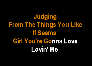 Judging
From The Things You Like

It Seems
Girl You're Gonna Love
Lovin' Me