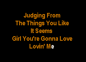 Judging From
The Things You Like

It Seems
Girl You're Gonna Love
Lovin' Me