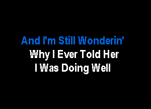 And I'm Still Wonderin'
Why I Ever Told Her

I Was Doing Well