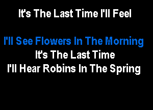 It's The Last Time I'll Feel

I'll See Flowers In The Morning
lfs The Last Time

I'll Hear Robins In The Spring