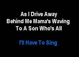 As I Drive Away
Behind Me Mama's Waving
To A Son Who's All

I'll Have To Sing