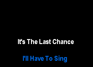 It's The Last Chance

I'll Have To Sing