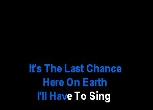 It's The Last Chance
Here On Earth
I'll Have To Sing