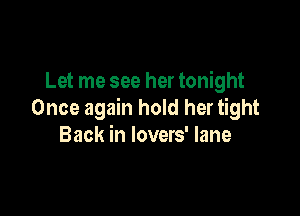 Let me see her tonight

Once again hold her tight
Back in lovers' lane