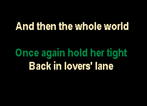 And then the whole world

Once again hold her tight
Back in lovers' lane