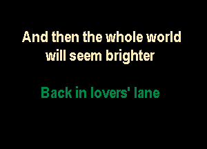 And then the whole world
will seem brighter

Back in lovers' lane