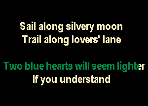 Sail along silvery moon
Trail along lovers' lane

Two blue hearts will seem lighter
If you understand