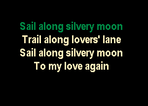 Sail along silvery moon
Trail along lovers' lane

Sail along silvery moon
To my love again