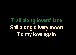 Trail along lovers' lane

Sail along silvery moon
To my love again