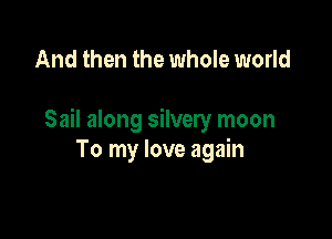 And then the whole world

Sail along silvery moon
To my love again